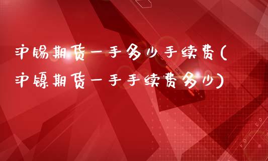 沪锡期货一手多少手续费(沪镍期货一手手续费多少)_https://www.boyangwujin.com_期货直播间_第1张