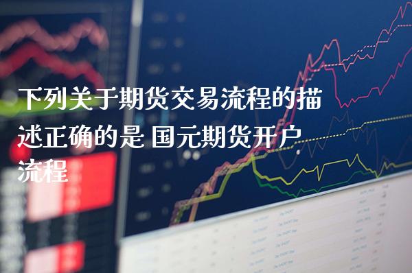 下列关于期货交易流程的描述正确的是 国元期货开户流程_https://www.boyangwujin.com_期货直播间_第1张