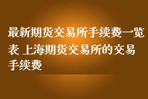 最新期货交易所手续费一览表 上海期货交易所的交易手续费
