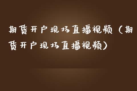期货开户现场直播视频（期货开户现场直播视频）