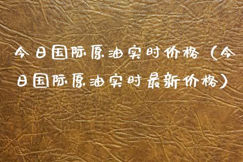 今日国际原油实时价格（今日国际原油实时最新价格）_https://www.boyangwujin.com_原油期货_第1张