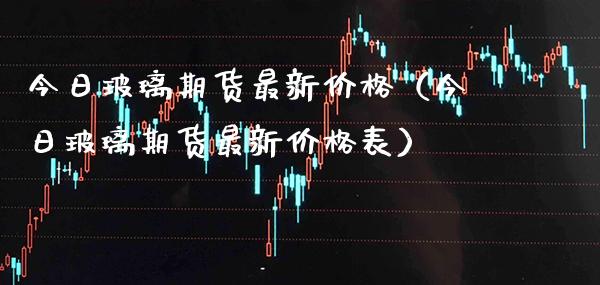 今日玻璃期货最新价格（今日玻璃期货最新价格表）_https://www.boyangwujin.com_黄金期货_第1张