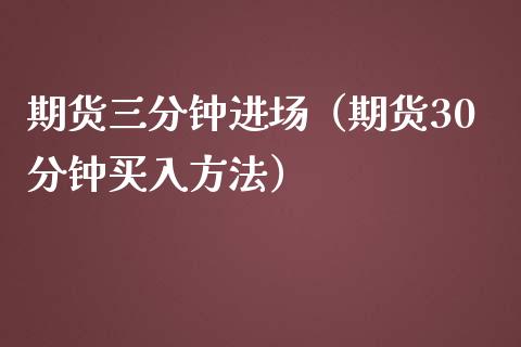 期货三分钟进场（期货30分钟买入方法）