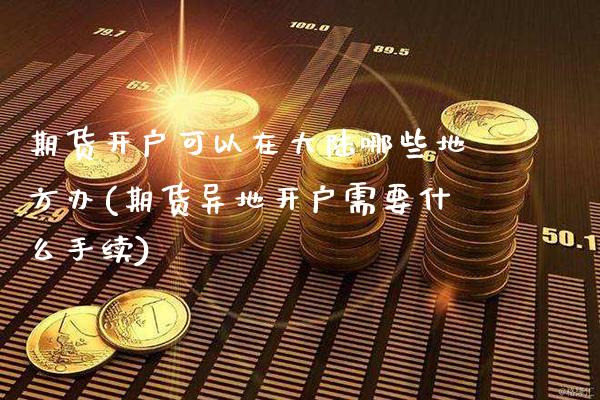 期货开户可以在大陆哪些地方办(期货异地开户需要什么手续)