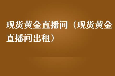 现货黄金直播间（现货黄金直播间出租）