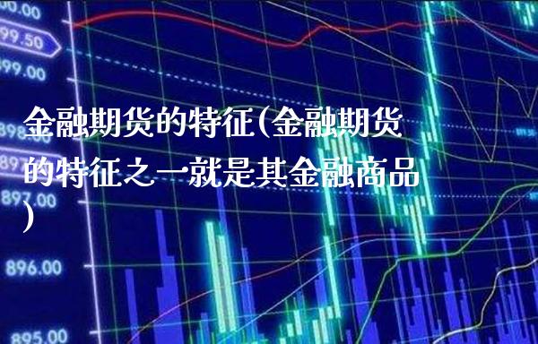 金融期货的特征(金融期货的特征之一就是其金融商品)_https://www.boyangwujin.com_期货直播间_第1张
