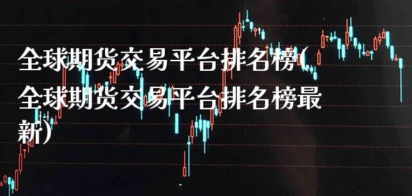 全球期货交易平台排名榜(全球期货交易平台排名榜最新)_https://www.boyangwujin.com_期货直播间_第1张