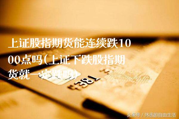 上证股指期货能连续跌1000点吗(上证下跌股指期货就一定跌吗)_https://www.boyangwujin.com_期货直播间_第1张