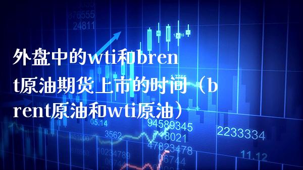 外盘中的wti和brent原油期货上市的时间（brent原油和wti原油）_https://www.boyangwujin.com_期货直播间_第1张