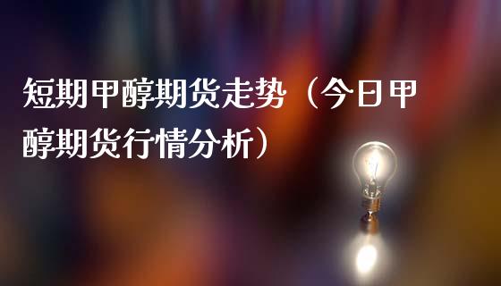 短期甲醇期货走势（今日甲醇期货行情分析）
