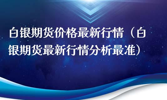 白银期货价格最新行情（白银期货最新行情分析最准）_https://www.boyangwujin.com_期货直播间_第1张