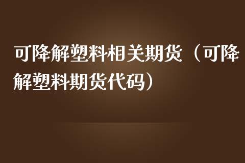 可降解塑料相关期货（可降解塑料期货代码）
