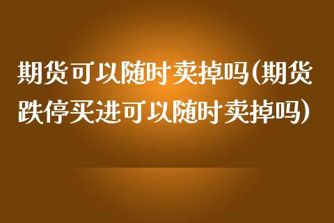期货可以随时卖掉吗(期货跌停买进可以随时卖掉吗)_https://www.boyangwujin.com_期货直播间_第1张