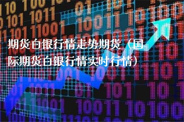 期货白银行情走势期货（国际期货白银行情实时行情）