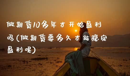 做期货10多年才开始盈利吗(做期货要多久才能稳定盈利呢)_https://www.boyangwujin.com_期货直播间_第1张
