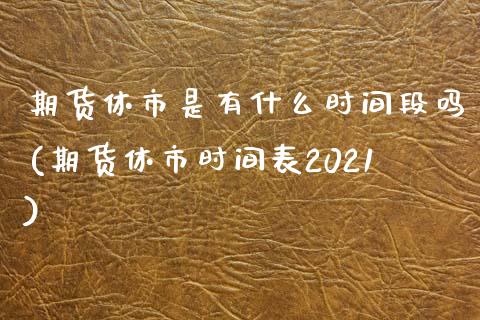 期货休市是有什么时间段吗(期货休市时间表2021)