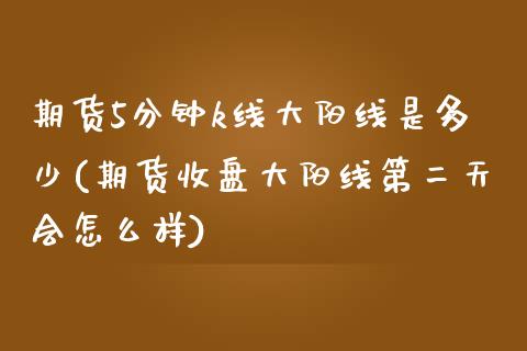期货5分钟k线大阳线是多少(期货收盘大阳线第二天会怎么样)