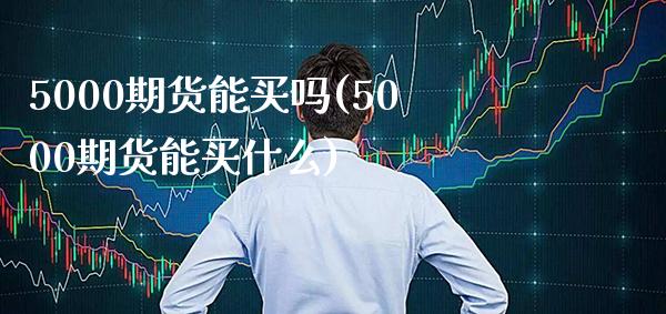 5000期货能买吗(5000期货能买什么)_https://www.boyangwujin.com_期货直播间_第1张