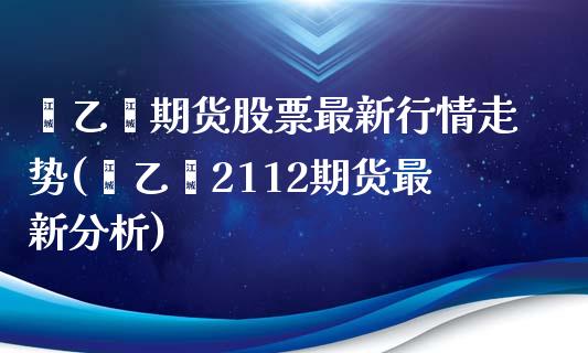 苯乙烯期货股票最新行情走势(苯乙烯2112期货最新分析)_https://www.boyangwujin.com_原油期货_第1张