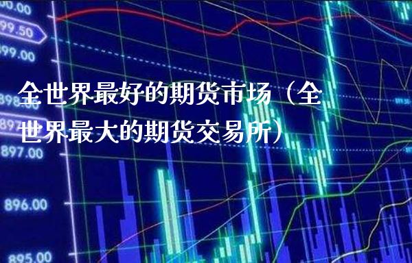 全世界最好的期货市场（全世界最大的期货交易所）_https://www.boyangwujin.com_原油期货_第1张