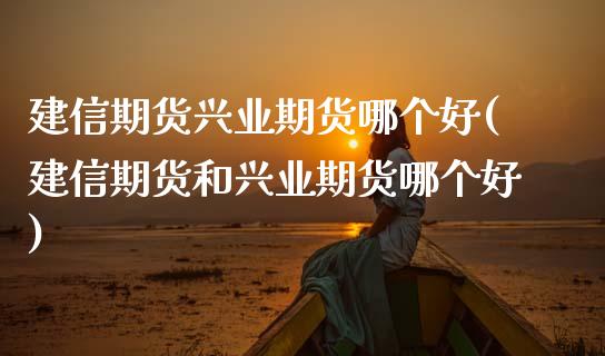 建信期货兴业期货哪个好(建信期货和兴业期货哪个好)_https://www.boyangwujin.com_期货直播间_第1张