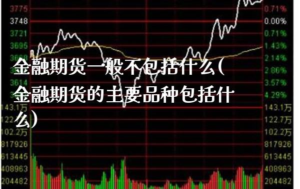 金融期货一般不包括什么(金融期货的主要品种包括什么)_https://www.boyangwujin.com_期货直播间_第1张