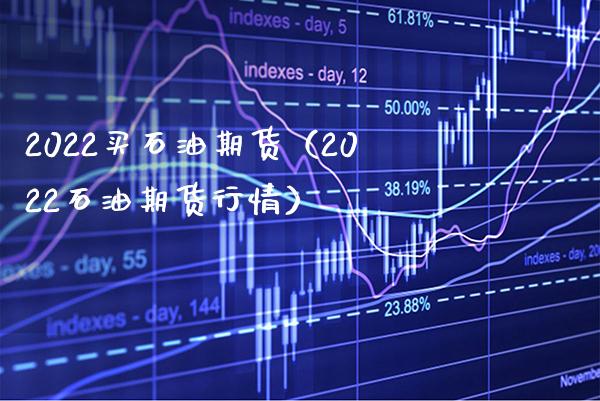 2022买石油期货（2022石油期货行情）