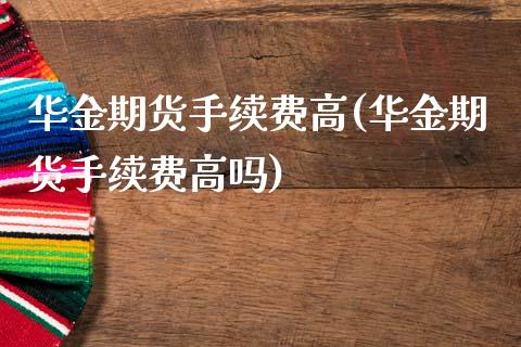 华金期货手续费高(华金期货手续费高吗)