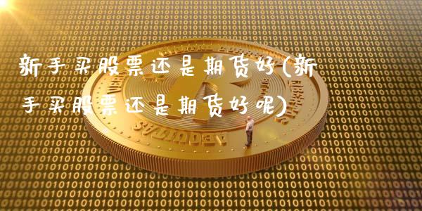 新手买股票还是期货好(新手买股票还是期货好呢)_https://www.boyangwujin.com_期货直播间_第1张