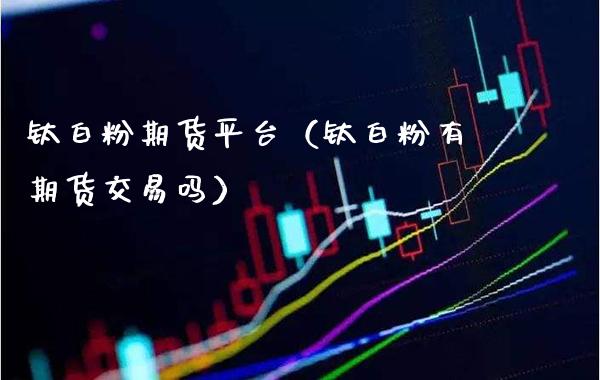 钛白粉期货平台（钛白粉有期货交易吗）_https://www.boyangwujin.com_期货直播间_第1张