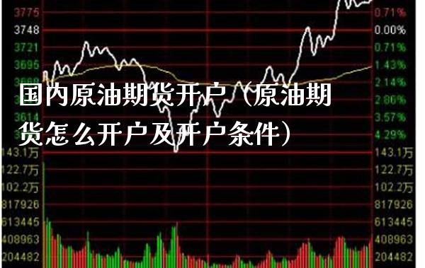 国内原油期货开户（原油期货怎么开户及开户条件）