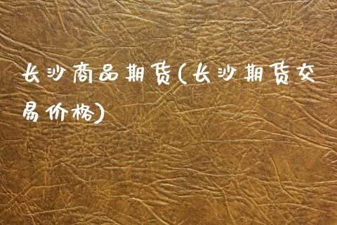 长沙商品期货(长沙期货交易价格)