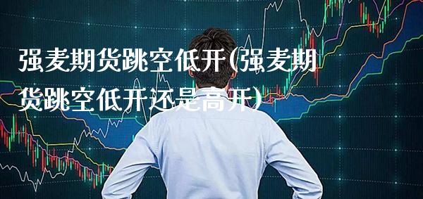 强麦期货跳空低开(强麦期货跳空低开还是高开)_https://www.boyangwujin.com_期货直播间_第1张