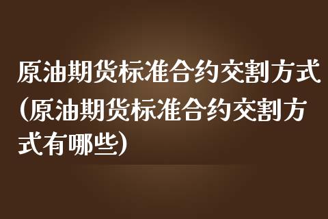 原油期货标准合约交割方式(原油期货标准合约交割方式有哪些)