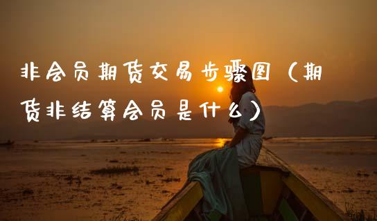 非会员期货交易步骤图（期货非结算会员是什么）_https://www.boyangwujin.com_原油期货_第1张