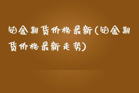 铂金期货价格最新(铂金期货价格最新走势)_https://www.boyangwujin.com_期货直播间_第1张