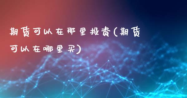 期货可以在那里投资(期货可以在哪里买)_https://www.boyangwujin.com_期货直播间_第1张