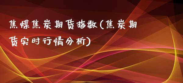焦煤焦炭期货指数(焦炭期货实时行情分析)