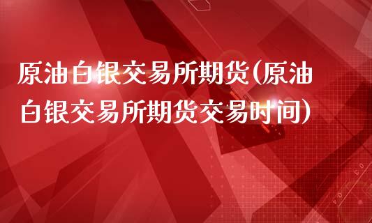 原油白银交易所期货(原油白银交易所期货交易时间)_https://www.boyangwujin.com_黄金期货_第1张