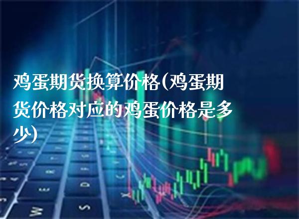 鸡蛋期货换算价格(鸡蛋期货价格对应的鸡蛋价格是多少)_https://www.boyangwujin.com_期货直播间_第1张