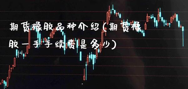 期货橡胶品种介绍(期货橡胶一手手续费是多少)_https://www.boyangwujin.com_恒生指数_第1张
