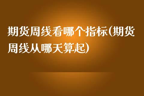期货周线看哪个指标(期货周线从哪天算起)