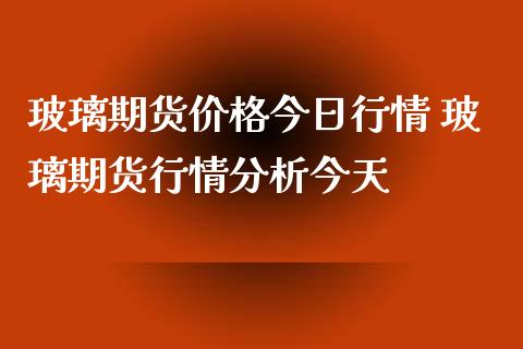 玻璃期货价格今日行情 玻璃期货行情分析今天