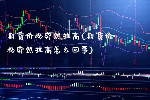 期货价格突然拉高(期货价格突然拉高怎么回事)_https://www.boyangwujin.com_期货直播间_第1张
