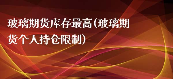 玻璃期货库存最高(玻璃期货个人持仓限制)_https://www.boyangwujin.com_白银期货_第1张