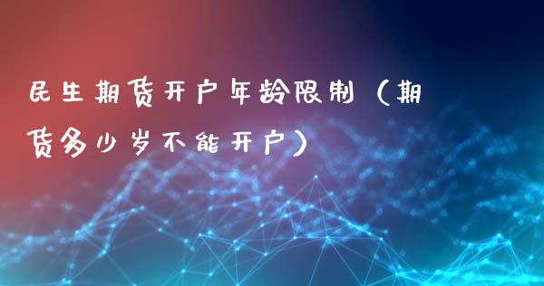 民生期货开户年龄限制（期货多少岁不能开户）_https://www.boyangwujin.com_期货直播间_第1张
