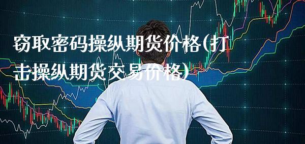窃取密码操纵期货价格(打击操纵期货交易价格)_https://www.boyangwujin.com_期货直播间_第1张