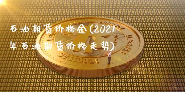 石油期货价格金(2021年石油期货价格走势)_https://www.boyangwujin.com_期货直播间_第1张