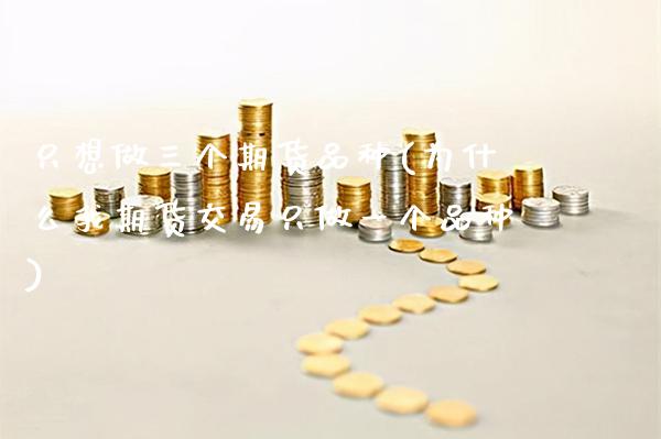 只想做三个期货品种(为什么我期货交易只做一个品种)