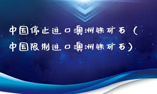中国停止进口澳洲铁矿石（中国限制进口澳洲铁矿石）